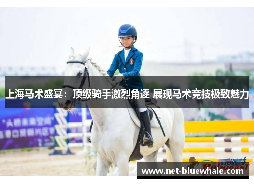 上海马术盛宴：顶级骑手激烈角逐 展现马术竞技极致魅力