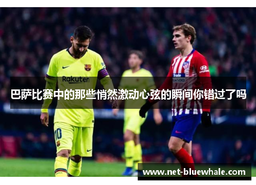 巴萨比赛中的那些悄然激动心弦的瞬间你错过了吗