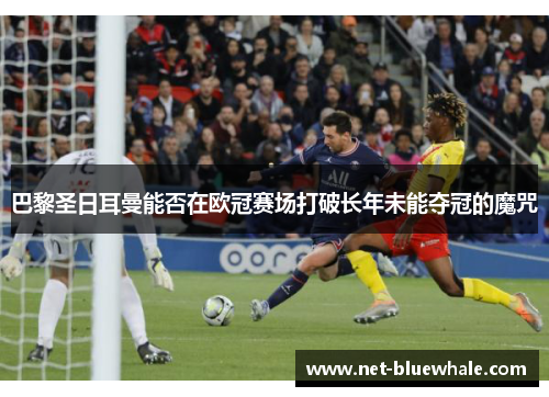 巴黎圣日耳曼能否在欧冠赛场打破长年未能夺冠的魔咒