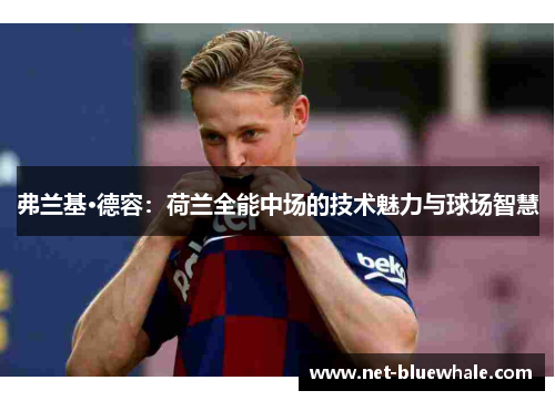 弗兰基·德容：荷兰全能中场的技术魅力与球场智慧