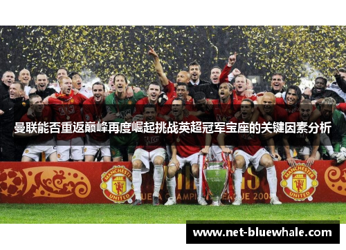 曼联能否重返巅峰再度崛起挑战英超冠军宝座的关键因素分析