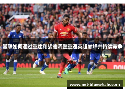 曼联如何通过重建和战略调整重返英超巅峰并持续竞争