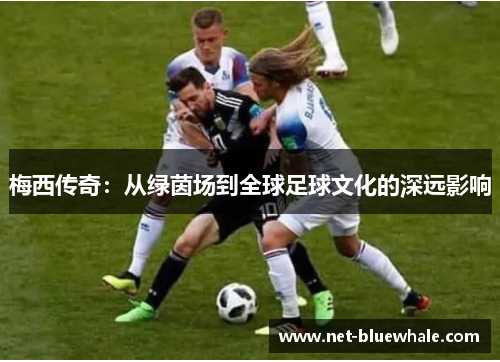 梅西传奇：从绿茵场到全球足球文化的深远影响