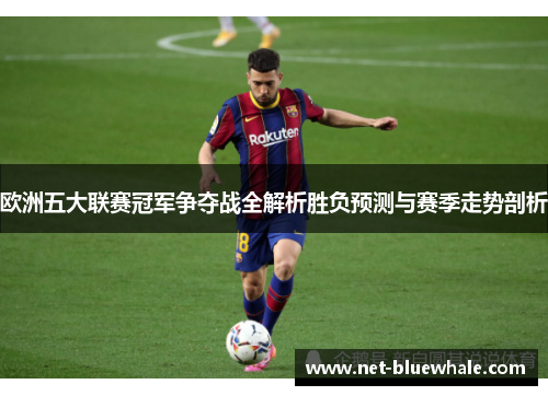 欧洲五大联赛冠军争夺战全解析胜负预测与赛季走势剖析