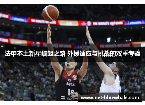 法甲本土新星崛起之路 外援适应与挑战的双重考验
