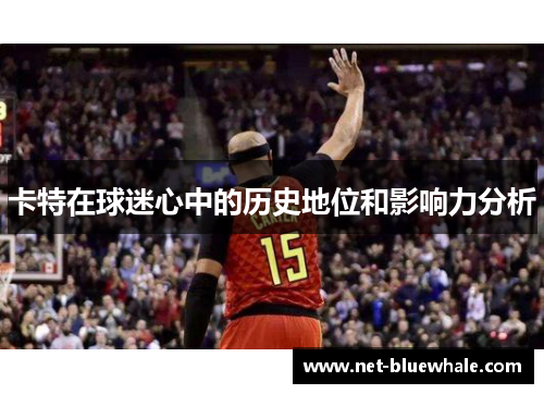 卡特在球迷心中的历史地位和影响力分析