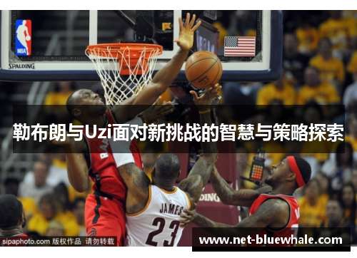 勒布朗与Uzi面对新挑战的智慧与策略探索