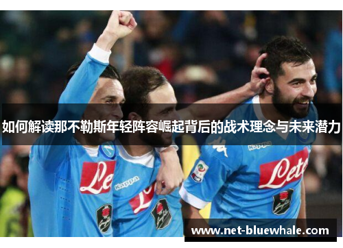 如何解读那不勒斯年轻阵容崛起背后的战术理念与未来潜力