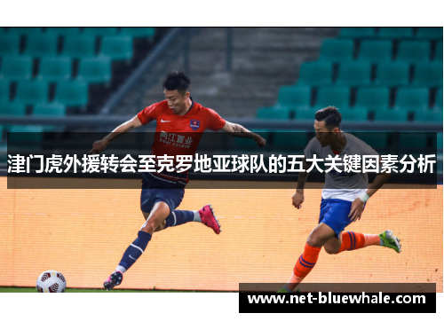津门虎外援转会至克罗地亚球队的五大关键因素分析