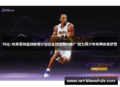 科比·布莱恩特篮球教育计划在全球范围内推广 助力青少年发展体育梦想