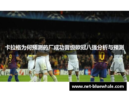 卡拉格为何预测药厂成功晋级欧冠八强分析与预测