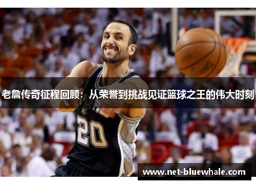老詹传奇征程回顾：从荣誉到挑战见证篮球之王的伟大时刻