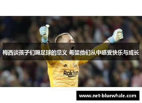 梅西谈孩子们踢足球的意义 希望他们从中感受快乐与成长
