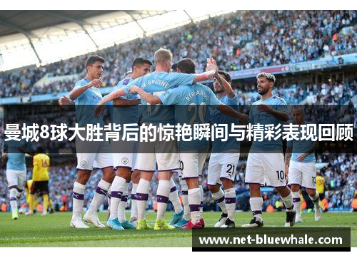 曼城8球大胜背后的惊艳瞬间与精彩表现回顾