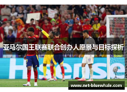 亚马尔国王联赛联合创办人愿景与目标探析