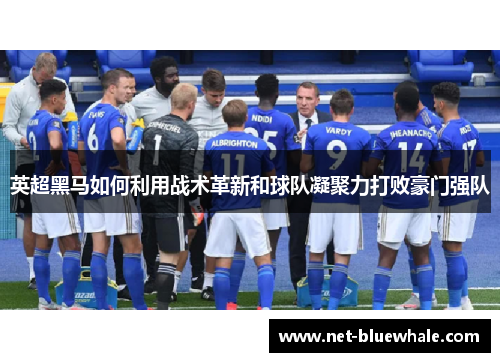 英超黑马如何利用战术革新和球队凝聚力打败豪门强队