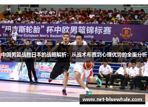 中国男篮战胜日本的战略解析：从战术布置到心理优势的全面分析