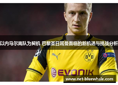 以内马尔离队为契机 巴黎圣日耳曼面临的新机遇与挑战分析