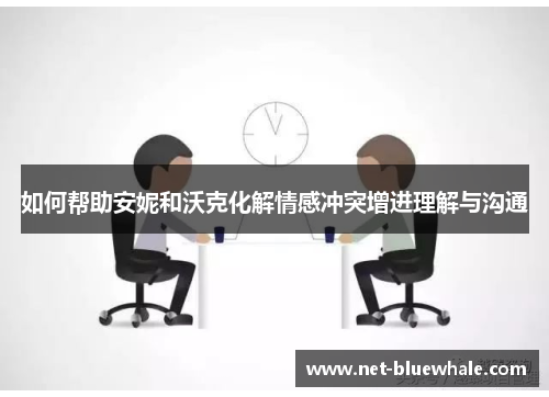 如何帮助安妮和沃克化解情感冲突增进理解与沟通