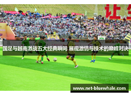 国足与越南激战五大经典瞬间 展现激情与技术的巅峰对决