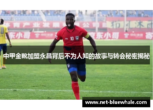 中甲金靴加盟永昌背后不为人知的故事与转会秘密揭秘