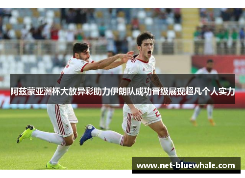 阿兹蒙亚洲杯大放异彩助力伊朗队成功晋级展现超凡个人实力