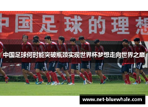 中国足球何时能突破瓶颈实现世界杯梦想走向世界之巅